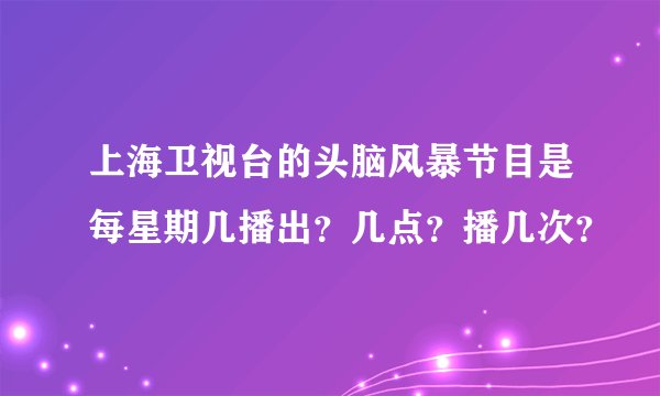 上海卫视台的头脑风暴节目是每星期几播出？几点？播几次？