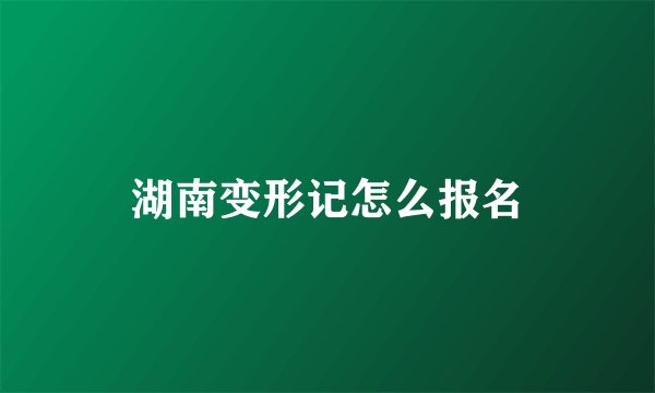 湖南变形记怎么报名