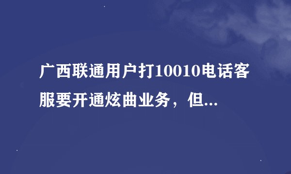 广西联通用户打10010电话客服要开通炫曲业务，但是客服回复没有炫曲这项业务，我该如何开通炫曲业务