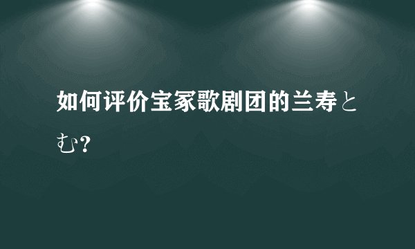 如何评价宝冢歌剧团的兰寿とむ？