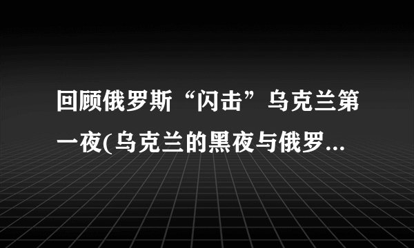 回顾俄罗斯“闪击”乌克兰第一夜(乌克兰的黑夜与俄罗斯的暴行)