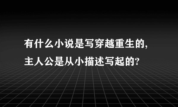 有什么小说是写穿越重生的,主人公是从小描述写起的?