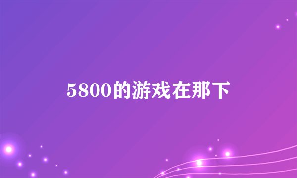 5800的游戏在那下
