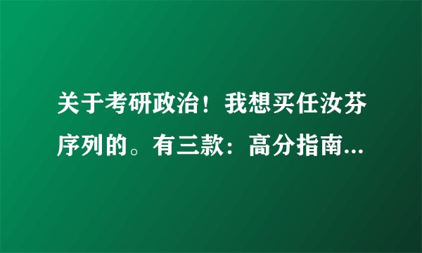 关于考研政治！我想买任汝芬序列的。有三款：高分指南，要点精编，考前冲刺！我想问的是这三种是不是应该