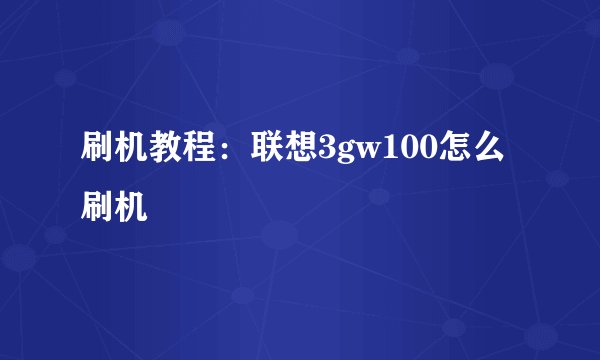 刷机教程：联想3gw100怎么刷机