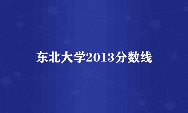 东北大学2013分数线