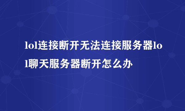 lol连接断开无法连接服务器lol聊天服务器断开怎么办