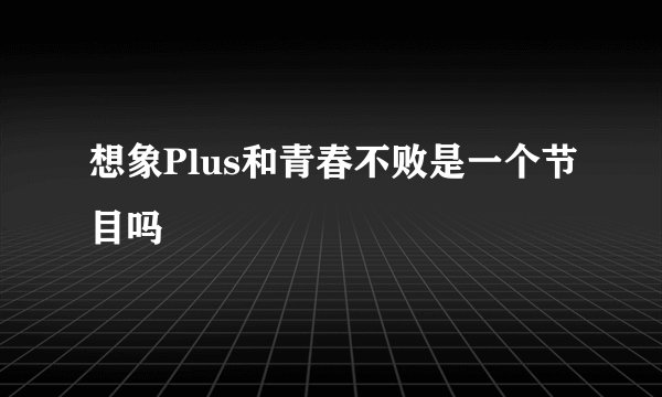 想象Plus和青春不败是一个节目吗