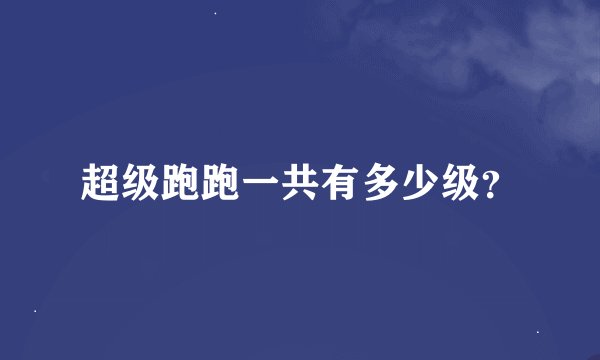 超级跑跑一共有多少级？