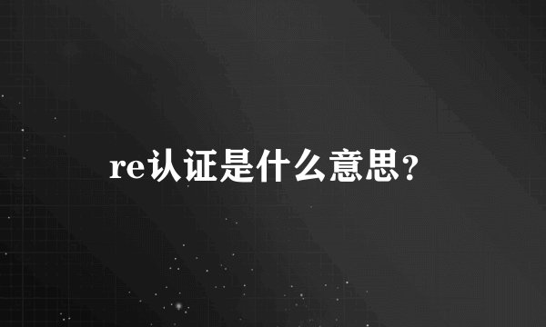 re认证是什么意思？