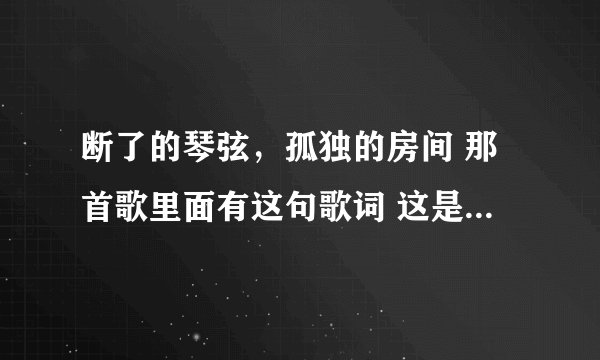 断了的琴弦，孤独的房间 那首歌里面有这句歌词 这是林俊杰的1首歌