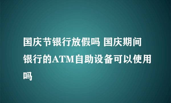 国庆节银行放假吗 国庆期间银行的ATM自助设备可以使用吗