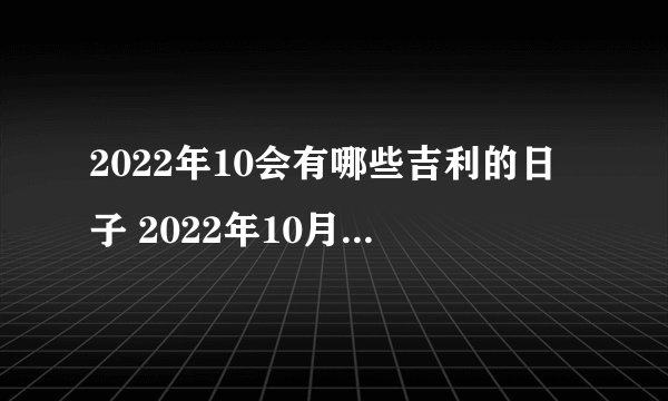 2022年10会有哪些吉利的日子 2022年10月最吉利的黄道吉日一览