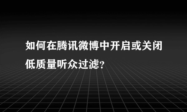 如何在腾讯微博中开启或关闭低质量听众过滤？