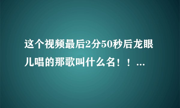 这个视频最后2分50秒后龙眼儿唱的那歌叫什么名！！跪求歌名！！！