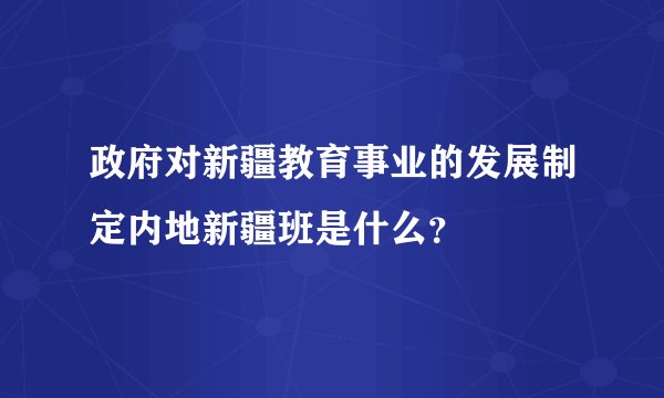 政府对新疆教育事业的发展制定内地新疆班是什么？