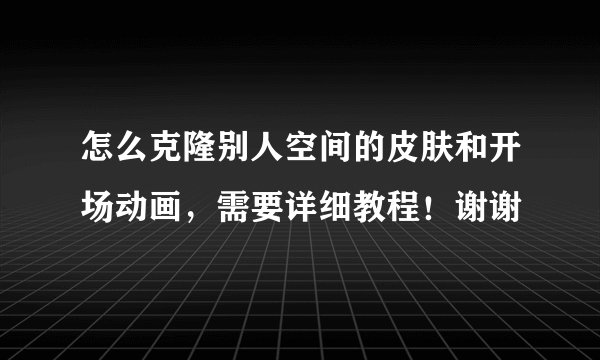 怎么克隆别人空间的皮肤和开场动画，需要详细教程！谢谢