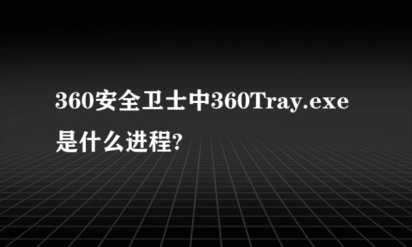 360安全卫士中360Tray.exe是什么进程?