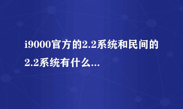 i9000官方的2.2系统和民间的2.2系统有什么区别，那个好用？稳定性怎么样？还有功能方面一样吗？麻烦大家解