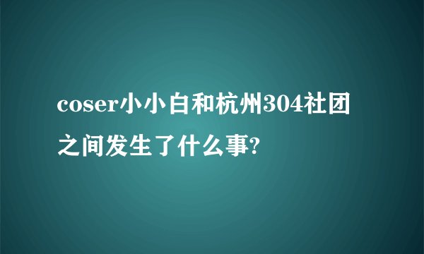 coser小小白和杭州304社团之间发生了什么事?