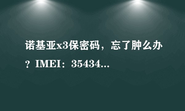 诺基亚x3保密码，忘了肿么办？IMEI：354348/04/44396/3 CODE:059D769