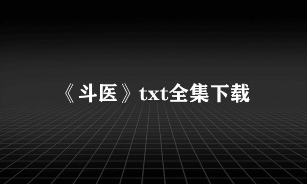 《斗医》txt全集下载
