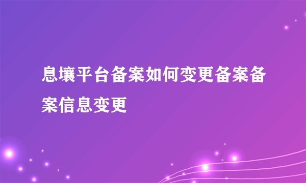 息壤平台备案如何变更备案备案信息变更