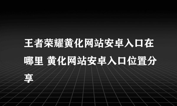 王者荣耀黄化网站安卓入口在哪里 黄化网站安卓入口位置分享