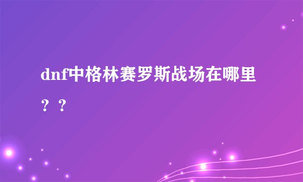 dnf中格林赛罗斯战场在哪里？？