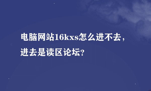 电脑网站16kxs怎么进不去，进去是读区论坛？