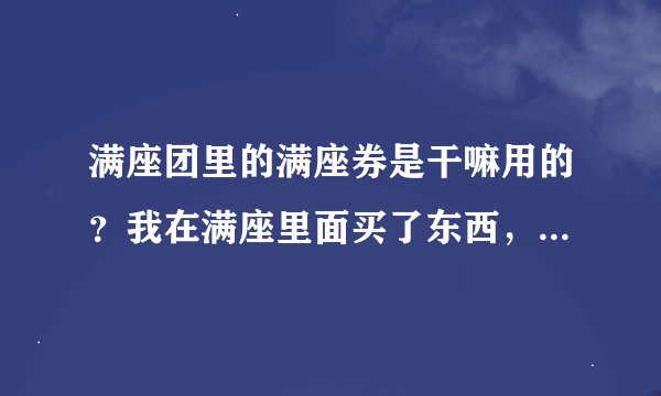 满座团里的满座券是干嘛用的？我在满座里面买了东西，等着快递送的时候，还得出示那个是吗？