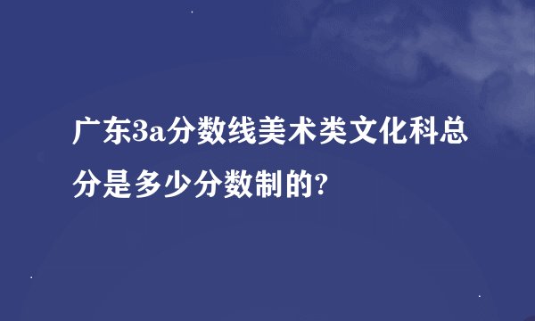 广东3a分数线美术类文化科总分是多少分数制的?