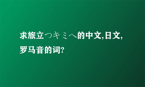 求旅立つキミヘ的中文,日文,罗马音的词?