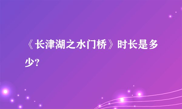 《长津湖之水门桥》时长是多少?