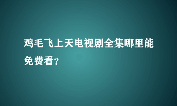 鸡毛飞上天电视剧全集哪里能免费看？