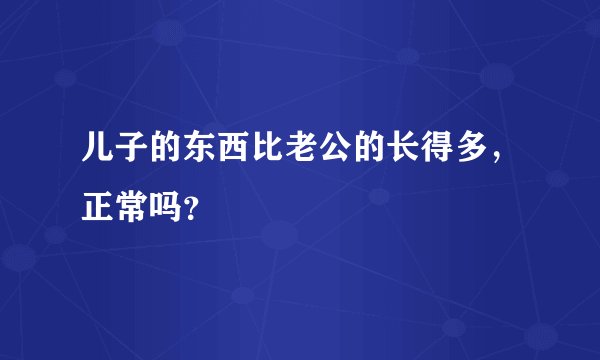 儿子的东西比老公的长得多，正常吗？