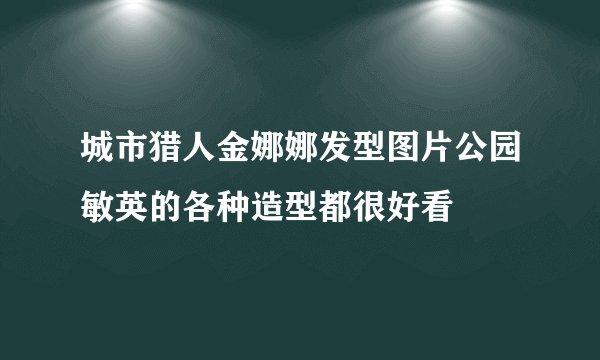 城市猎人金娜娜发型图片公园敏英的各种造型都很好看