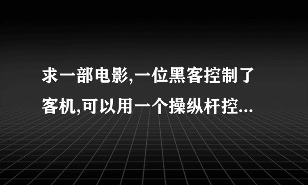 求一部电影,一位黑客控制了客机,可以用一个操纵杆控制飞机的航线和高低.有名警察在飞机起飞的时候上了飞机