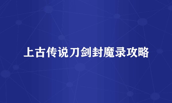 上古传说刀剑封魔录攻略
