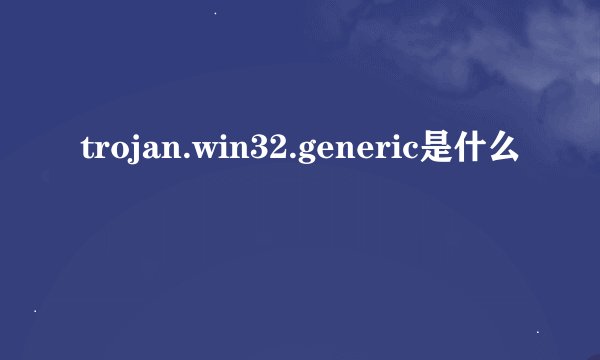 trojan.win32.generic是什么
