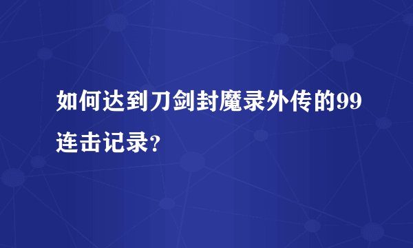 如何达到刀剑封魔录外传的99连击记录？