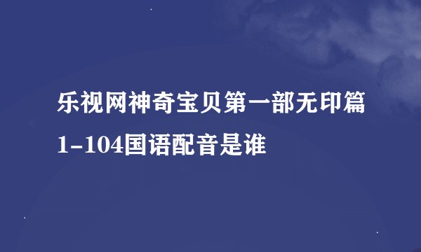 乐视网神奇宝贝第一部无印篇1-104国语配音是谁