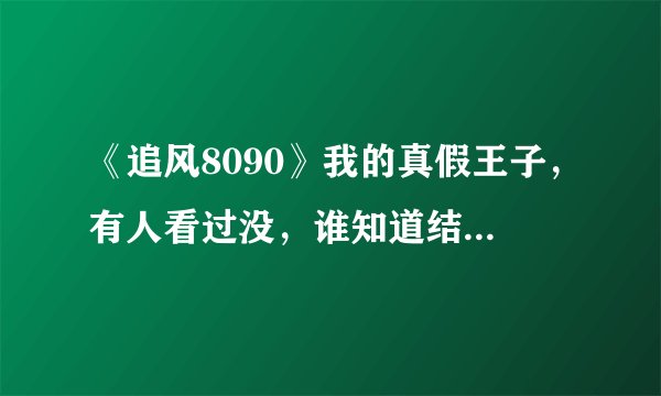 《追风8090》我的真假王子，有人看过没，谁知道结果，我好想知道刘小洋的结果，太感动拉