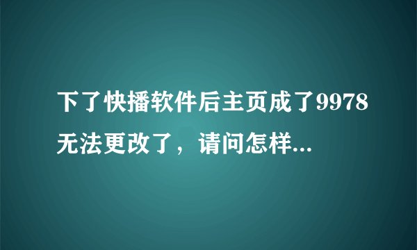 下了快播软件后主页成了9978无法更改了，请问怎样才能改主页啊