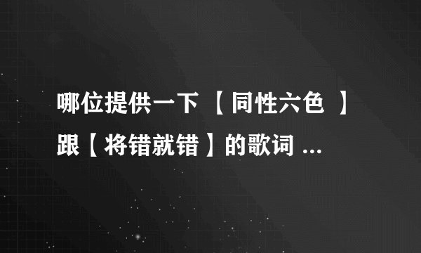 哪位提供一下 【同性六色 】跟【将错就错】的歌词 啊 谢谢 ！！！！！！！