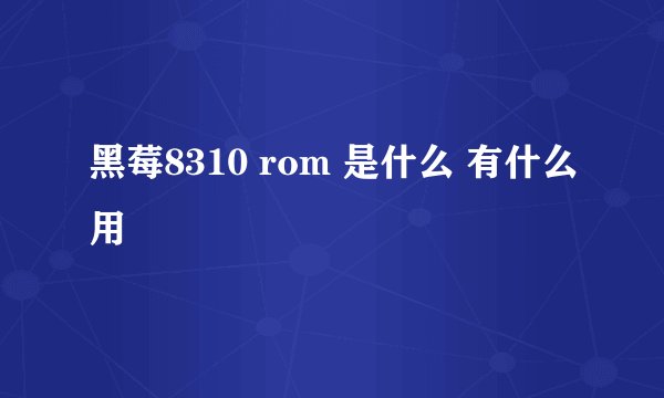 黑莓8310 rom 是什么 有什么用