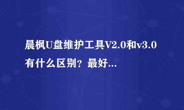 晨枫U盘维护工具V2.0和v3.0有什么区别？最好是给我说的详细点？