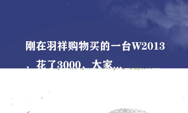 刚在羽祥购物买的一台W2013，花了3000，大家觉得贵么，还是被坑了