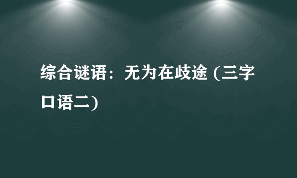 综合谜语：无为在歧途 (三字口语二)
