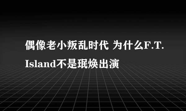 偶像老小叛乱时代 为什么F.T.Island不是珉焕出演